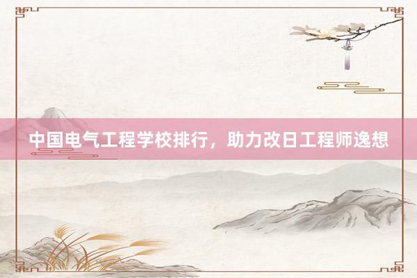 中国电气工程学校排行，助力改日工程师逸想