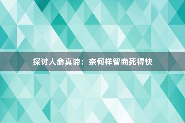 探讨人命真谛：奈何样智商死得快