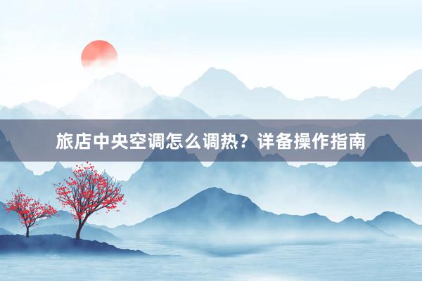 旅店中央空调怎么调热？详备操作指南